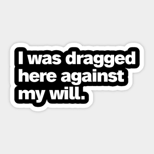 I was dragged here against my will Sticker